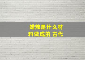 蜡烛是什么材料做成的 古代